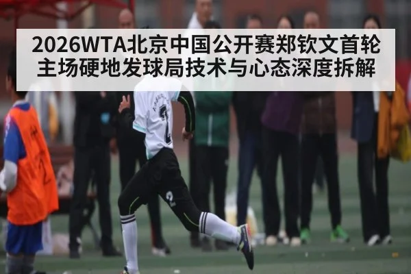 2026WTA北京中国公开赛郑钦文首轮主场硬地发球局技术与心态深度拆解