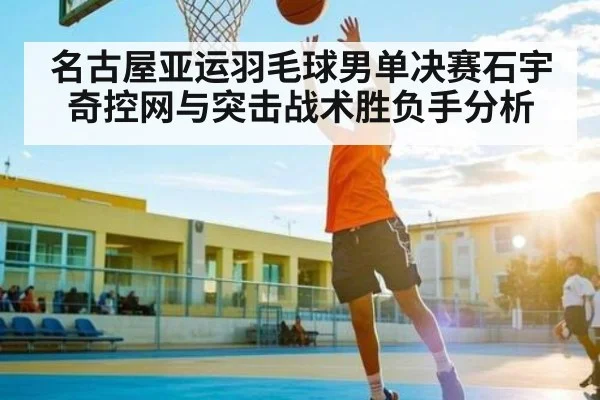名古屋亚运羽毛球男单决赛石宇奇控网与突击战术胜负手分析