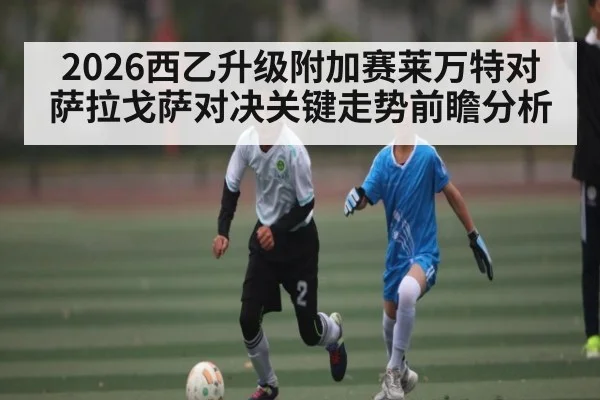 2026西乙升级附加赛莱万特对萨拉戈萨对决关键走势前瞻分析