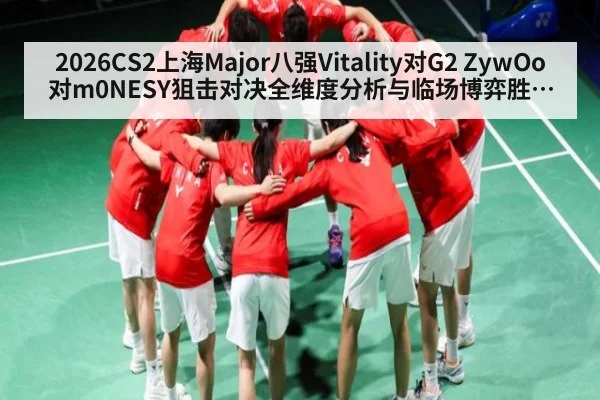 2026CS2上海Major八强Vitality对G2 ZywOo对m0NESY狙击对决全维度分析与临场博弈胜负关键展望