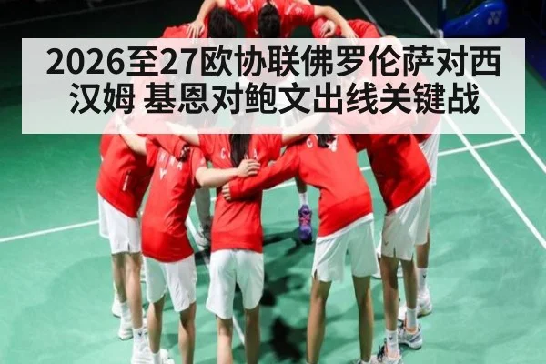2026至27欧协联佛罗伦萨对西汉姆 基恩对鲍文出线关键战