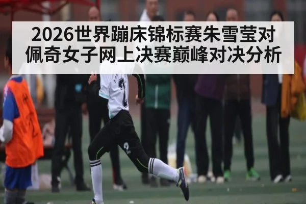 2026世界蹦床锦标赛朱雪莹对佩奇女子网上决赛巅峰对决分析