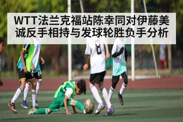 WTT法兰克福站陈幸同对伊藤美诚反手相持与发球轮胜负手分析