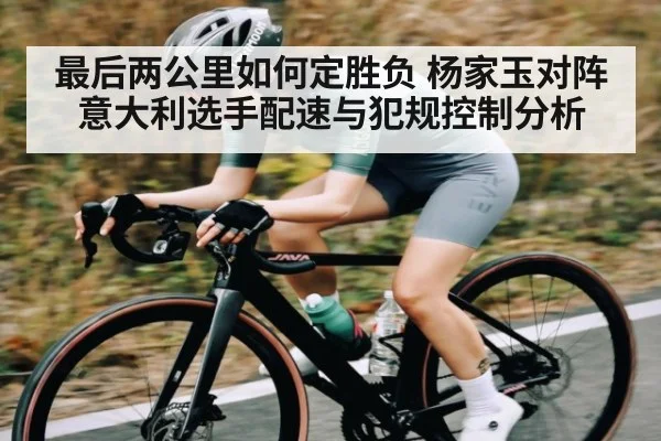 最后两公里如何定胜负 杨家玉对阵意大利选手配速与犯规控制分析